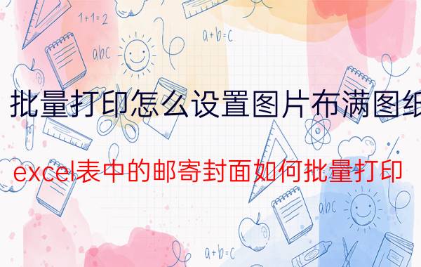 批量打印怎么设置图片布满图纸 excel表中的邮寄封面如何批量打印？